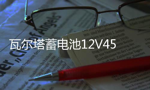 瓦尔塔蓄电池12V45AH天语雨燕五菱宏光长安之星东方小康汽车电瓶