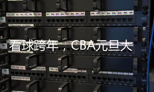 看球跨年,CBA元旦大战背后的赛事经济火了