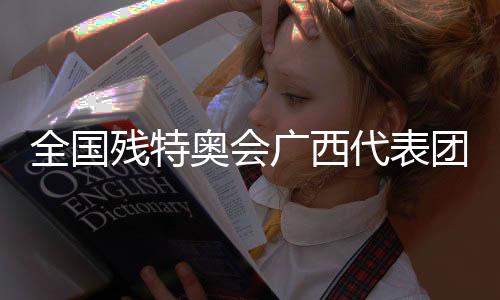全国残特奥会广西代表团:以体育为桥,见证生命荣光