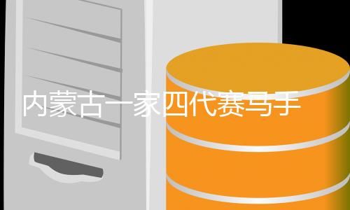 内蒙古一家四代赛马手 锡林郭勒草原上的“马背传承”