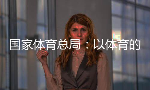 国家体育总局:以体育的力量为青少年的健康成长保驾护航