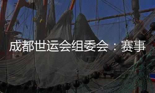 成都世运会组委会:赛事各项筹办工作正在扎实推进
