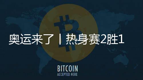 奥运来了丨热身赛2胜11负,中国女篮面临真正考验