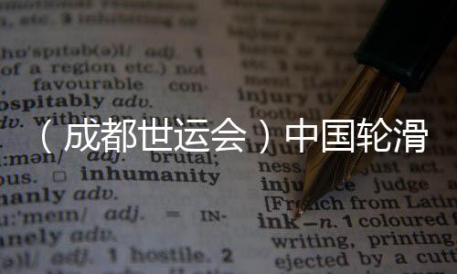 (成都世运会)中国轮滑名将张振海将跨界转项速度滑冰